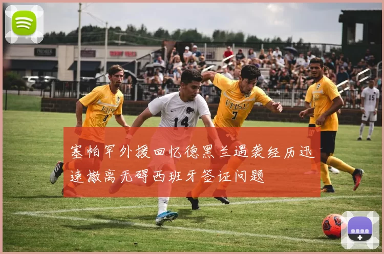 塞帕罕外援回忆德黑兰遇袭经历迅速撤离无碍西班牙签证问题