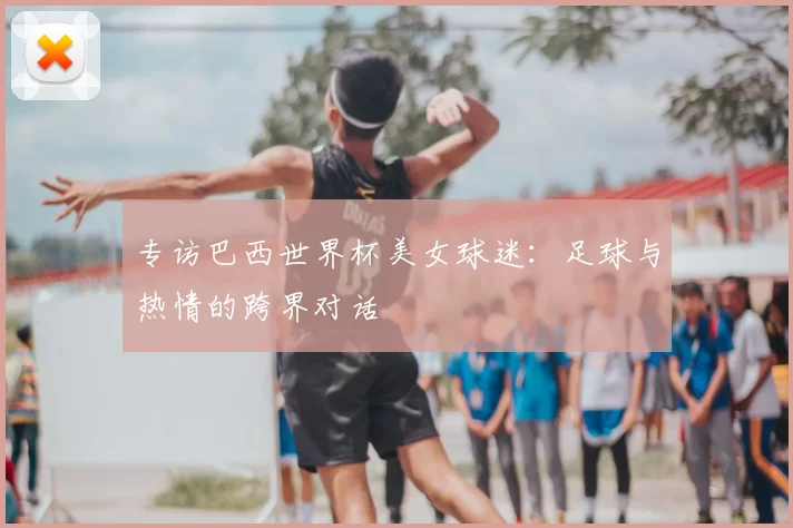 专访巴西世界杯美女球迷:足球与热情的跨界对话