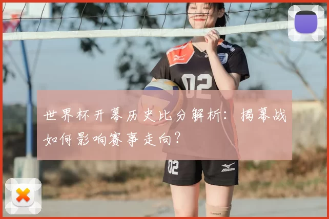 世界杯开幕历史比分解析:揭幕战如何影响赛事走向?