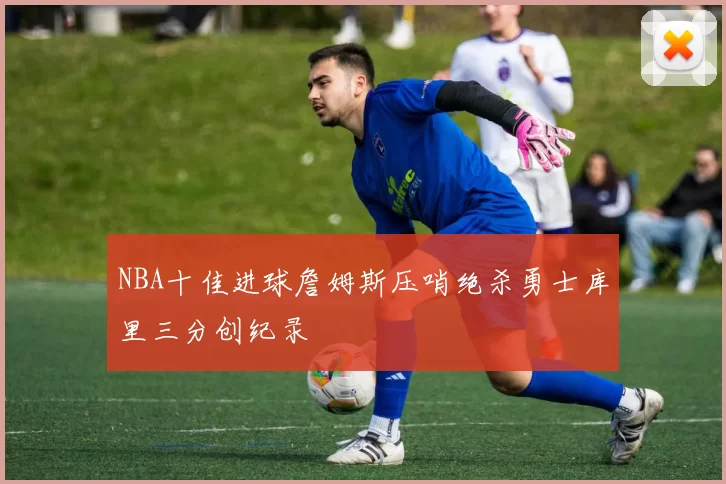 NBA十佳进球詹姆斯压哨绝杀勇士库里三分创纪录