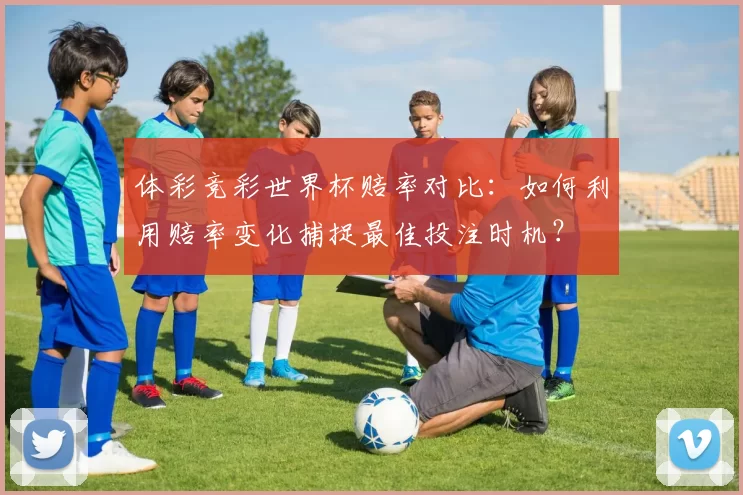 体彩竞彩世界杯赔率对比：如何利用赔率变化捕捉最佳投注时机？