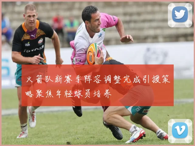 火箭队新赛季阵容调整完成引援策略聚焦年轻球员培养