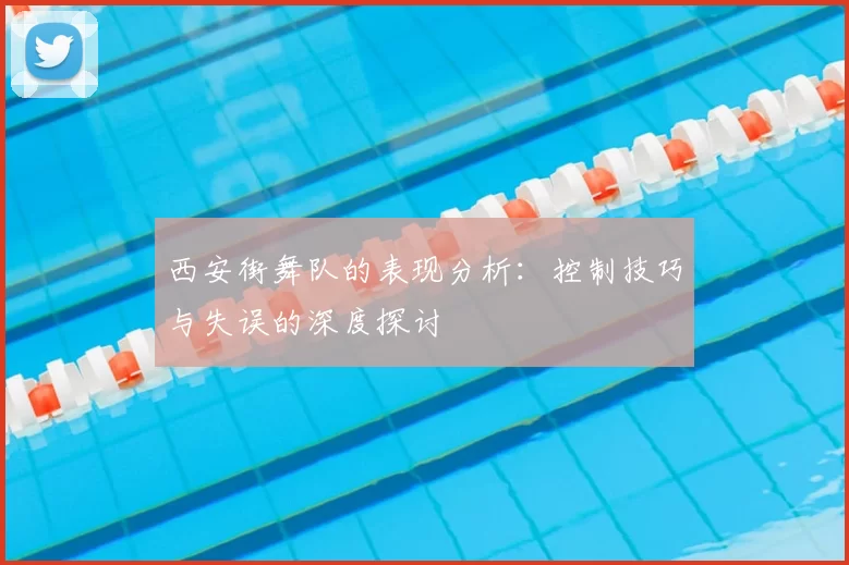西安街舞队的表现分析:控制技巧与失误的深度探讨