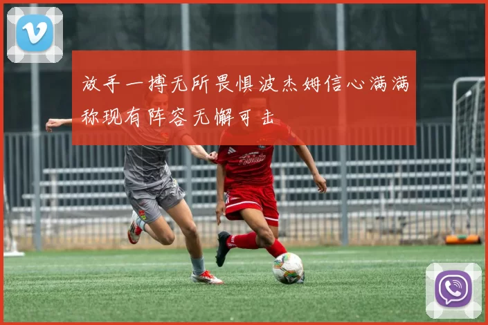 放手一搏无所畏惧波杰姆信心满满称现有阵容无懈可击