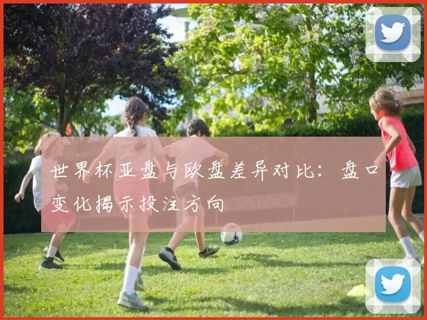 世界杯亚盘与欧盘差异对比:盘口变化揭示投注方向