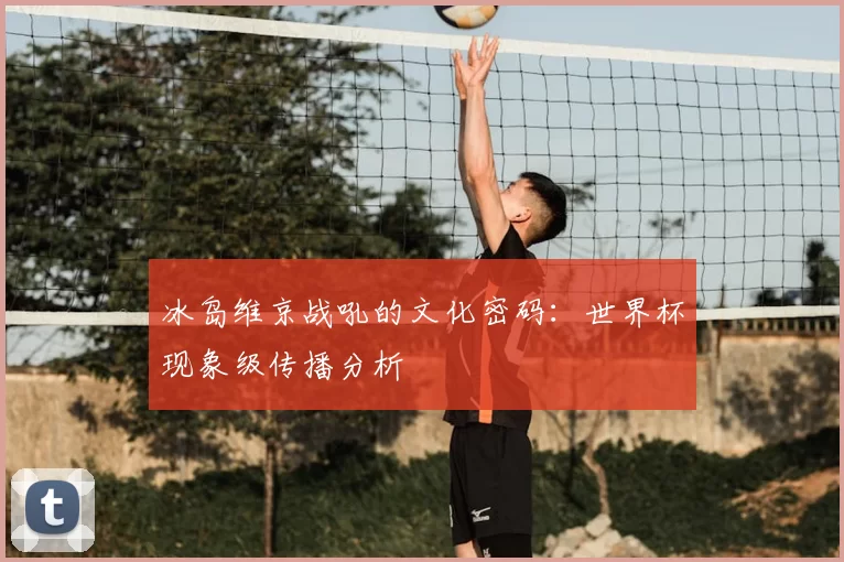 冰岛维京战吼的文化密码：世界杯现象级传播分析