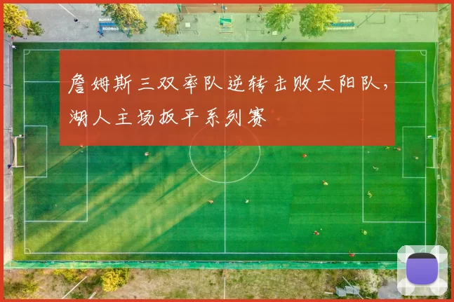 詹姆斯三双率队逆转击败太阳队，湖人主场扳平系列赛