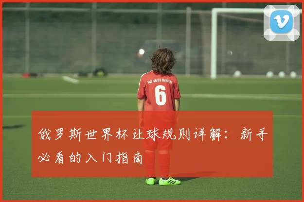 俄罗斯世界杯让球规则详解：新手必看的入门指南