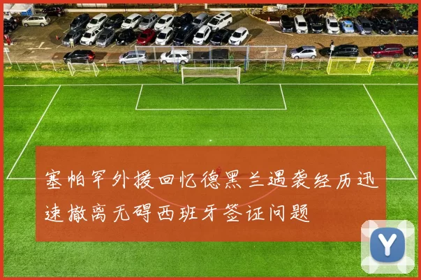塞帕罕外援回忆德黑兰遇袭经历迅速撤离无碍西班牙签证问题