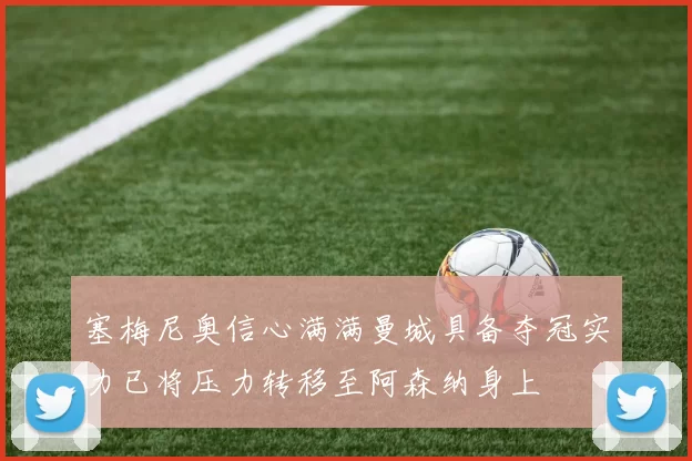 塞梅尼奥信心满满曼城具备夺冠实力已将压力转移至阿森纳身上