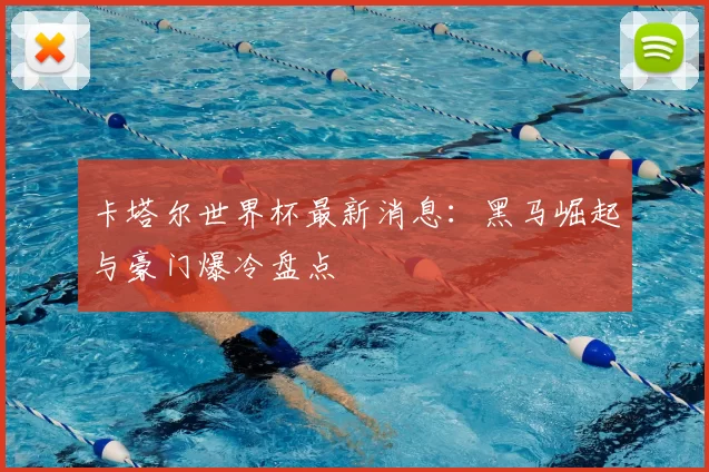 卡塔尔世界杯最新消息：黑马崛起与豪门爆冷盘点