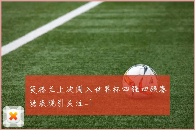 英格兰上次闯入世界杯四强回顾赛场表现引关注_1