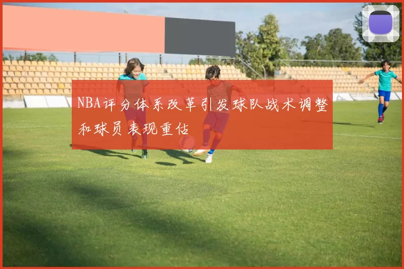 NBA评分体系改革引发球队战术调整和球员表现重估