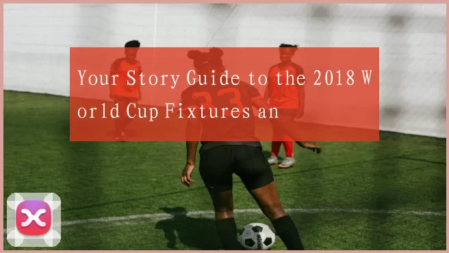 Your Story Guide to the 2018 World Cup Fixtures an