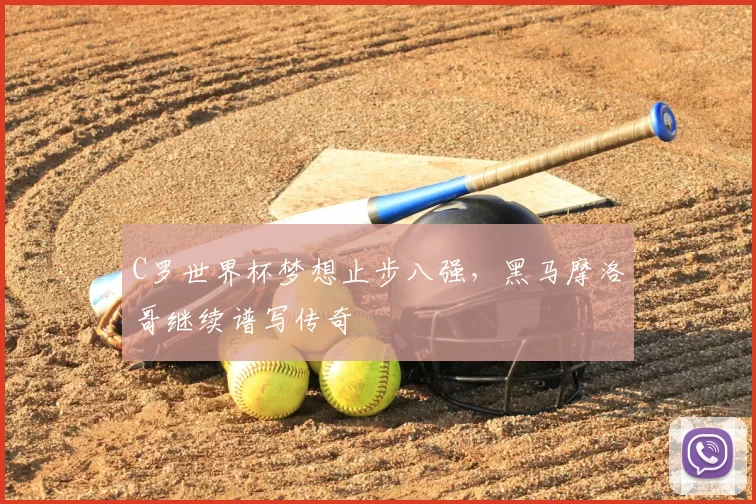 C罗世界杯梦想止步八强,黑马摩洛哥继续谱写传奇