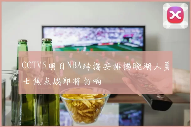CCTV5明日NBA转播安排揭晓湖人勇士焦点战即将打响