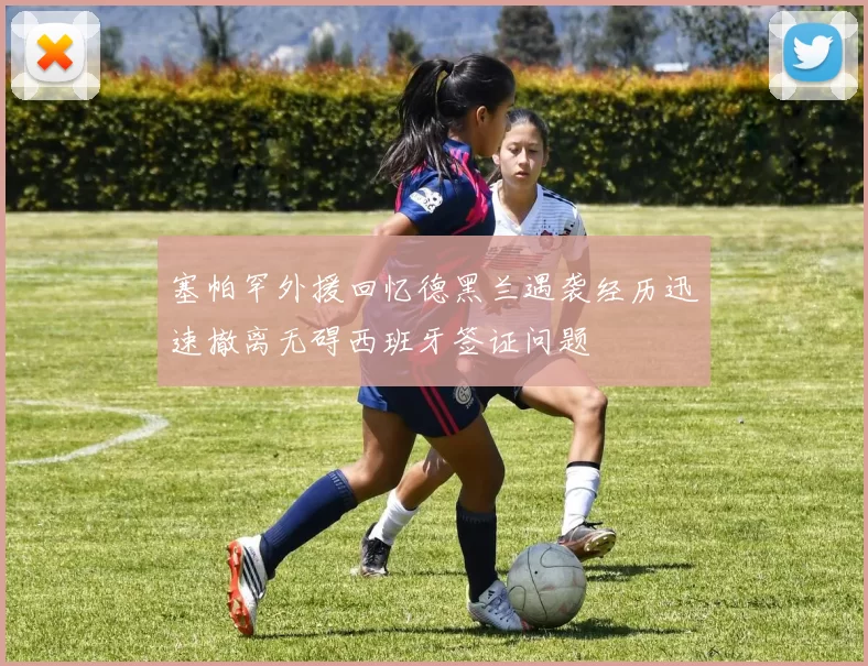 塞帕罕外援回忆德黑兰遇袭经历迅速撤离无碍西班牙签证问题
