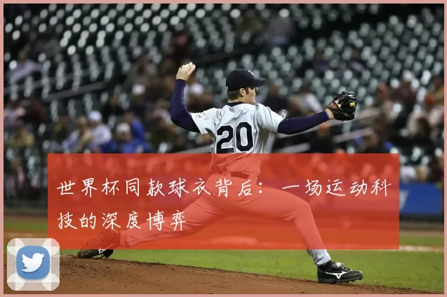 世界杯同款球衣背后：一场运动科技的深度博弈