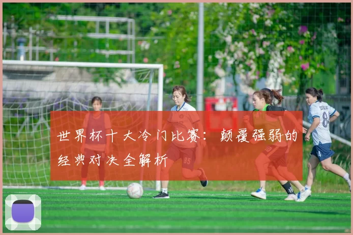 世界杯十大冷门比赛:颠覆强弱的经典对决全解析