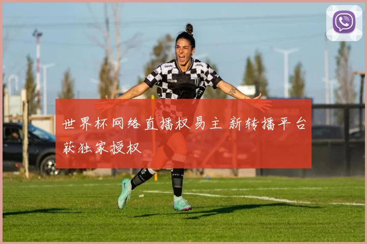 世界杯网络直播权易主 新转播平台获独家授权