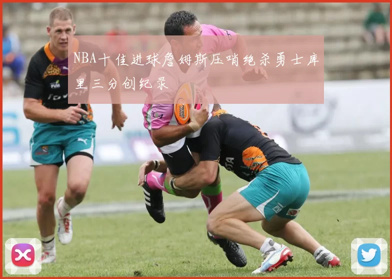 NBA十佳进球詹姆斯压哨绝杀勇士库里三分创纪录