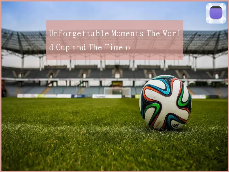 Unforgettable Moments The World Cup and The Time o