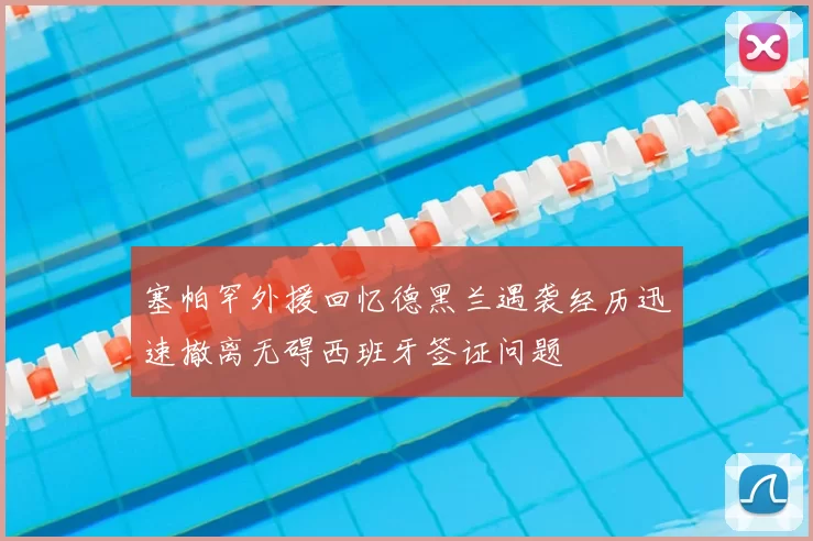 塞帕罕外援回忆德黑兰遇袭经历迅速撤离无碍西班牙签证问题
