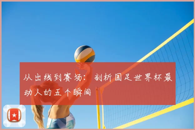 从出线到赛场：剖析国足世界杯最动人的五个瞬间