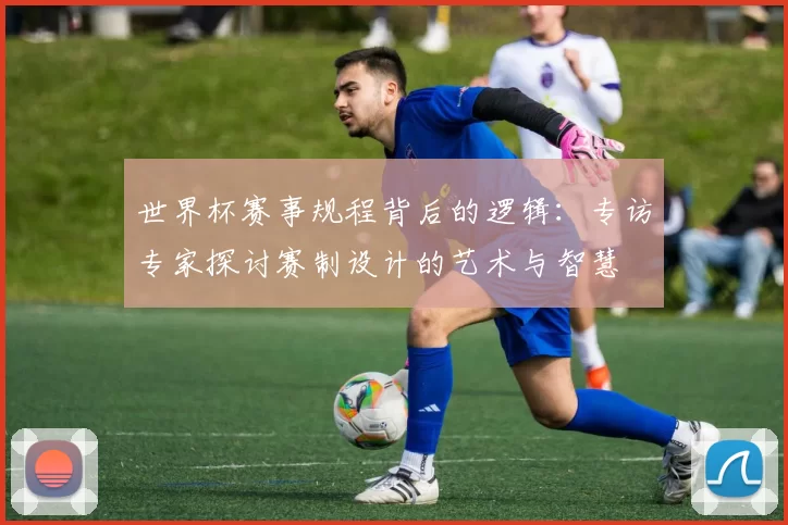 世界杯赛事规程背后的逻辑:专访专家探讨赛制设计的艺术与智慧