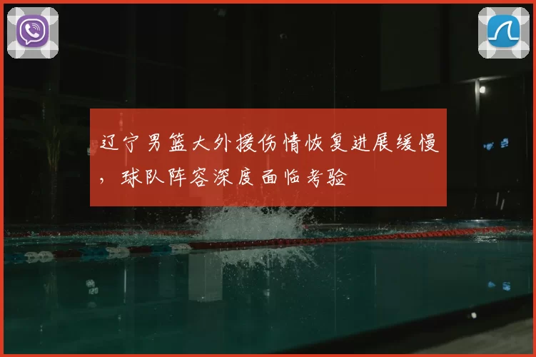 辽宁男篮大外援伤情恢复进展缓慢，球队阵容深度面临考验